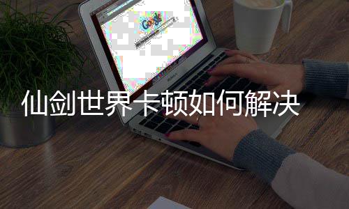 如何仙剑 仙世界法详解决剑世界卡决方解顿解卡顿